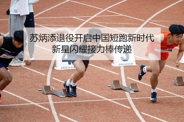 苏炳添退役开启中国短跑新时代 新星闪耀接力棒传递