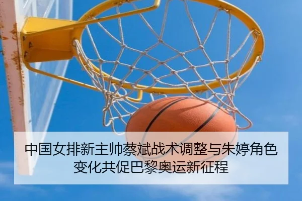 中国女排新主帅蔡斌战术调整与朱婷角色变化共促巴黎奥运新征程