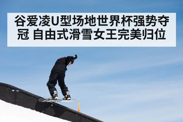 谷爱凌U型场地世界杯强势夺冠 自由式滑雪女王完美归位