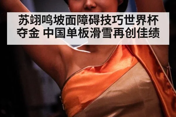 苏翊鸣坡面障碍技巧世界杯夺金 中国单板滑雪再创佳绩