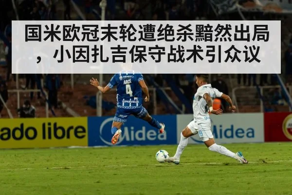 国米欧冠末轮遭绝杀黯然出局,小因扎吉保守战术引众议