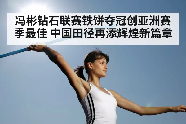 冯彬钻石联赛铁饼夺冠创亚洲赛季最佳 中国田径再添辉煌新篇章