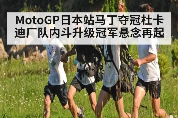 MotoGP日本站马丁夺冠杜卡迪厂队内斗升级冠军悬念再起