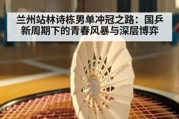 兰州站林诗栋男单冲冠之路:国乒新周期下的青春风暴与深层博弈