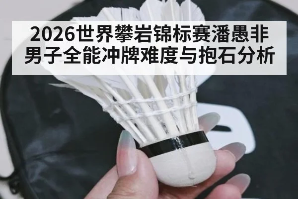 2026世界攀岩锦标赛潘愚非男子全能冲牌难度与抱石分析