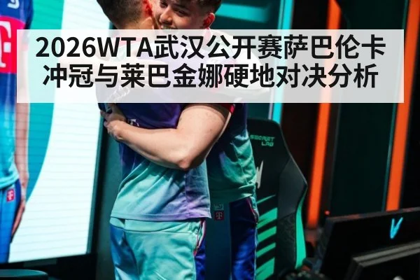 2026WTA武汉公开赛萨巴伦卡冲冠与莱巴金娜硬地对决分析
